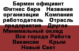 Бармен-официант Фитнес-бара › Название организации ­ Компания-работодатель › Отрасль предприятия ­ Другое › Минимальный оклад ­ 15 000 - Все города Работа » Вакансии   . Крым,Новый Свет